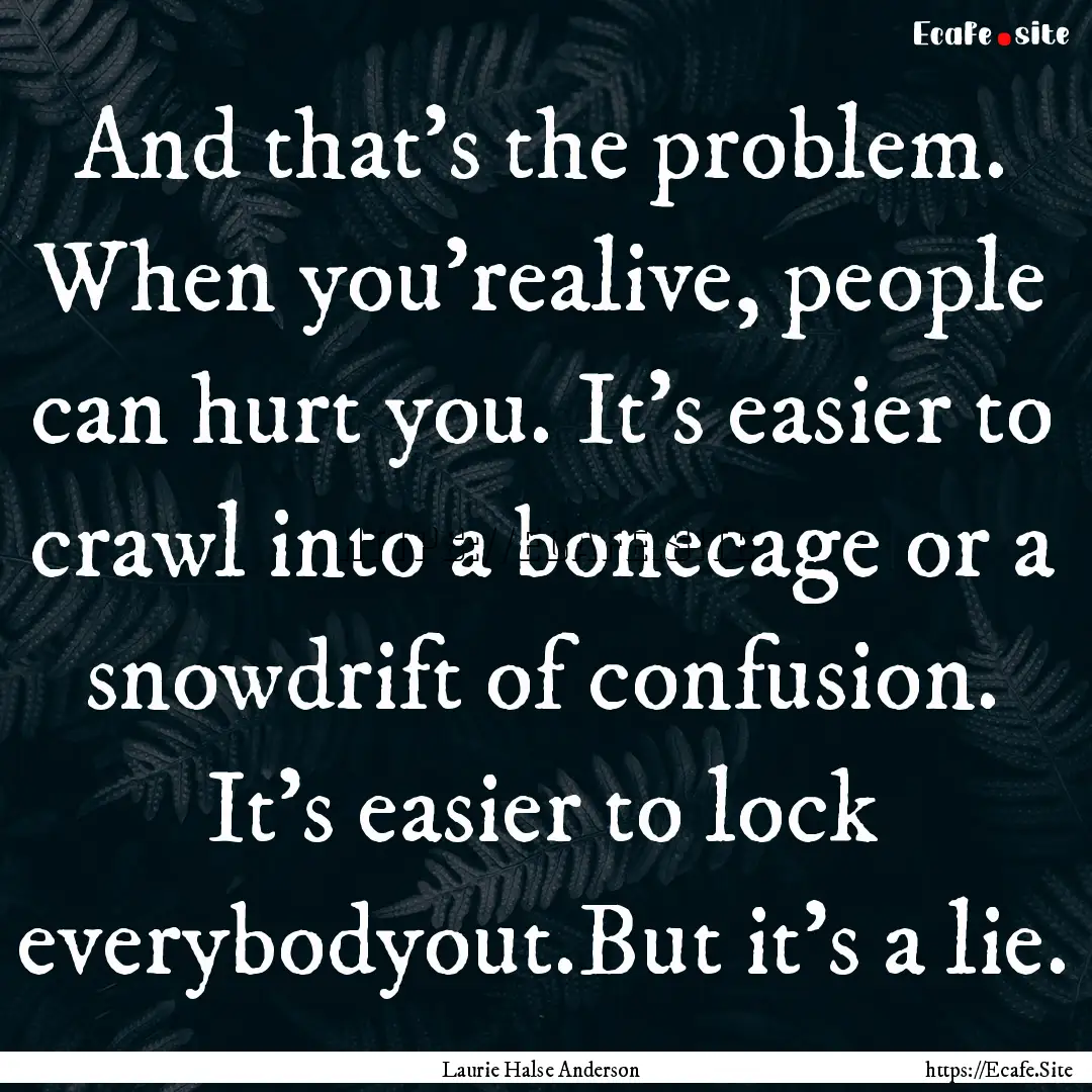 And that’s the problem. When you’realive,.... : Quote by Laurie Halse Anderson