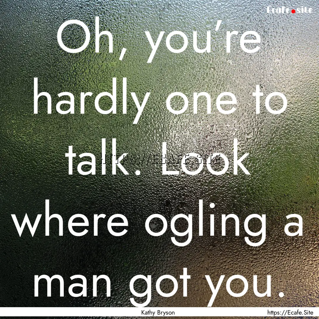 Oh, you’re hardly one to talk. Look where.... : Quote by Kathy Bryson