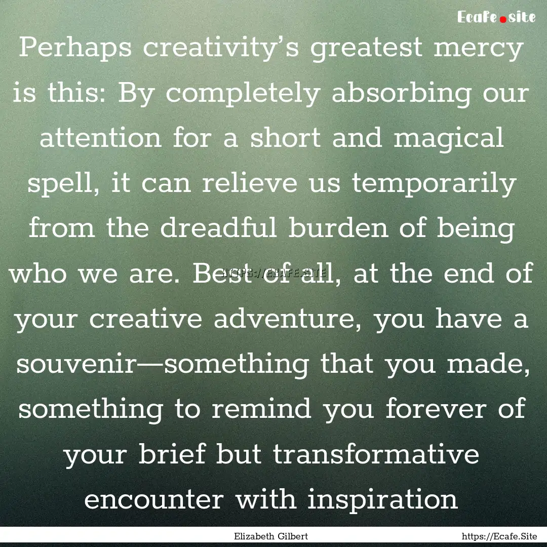 Perhaps creativity’s greatest mercy is.... : Quote by Elizabeth Gilbert