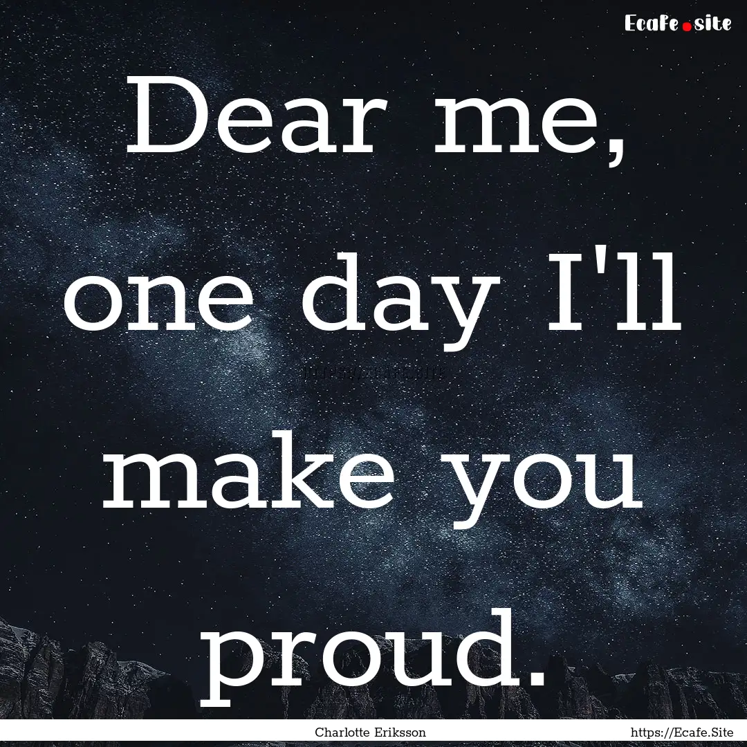 Dear me, one day I'll make you proud. : Quote by Charlotte Eriksson