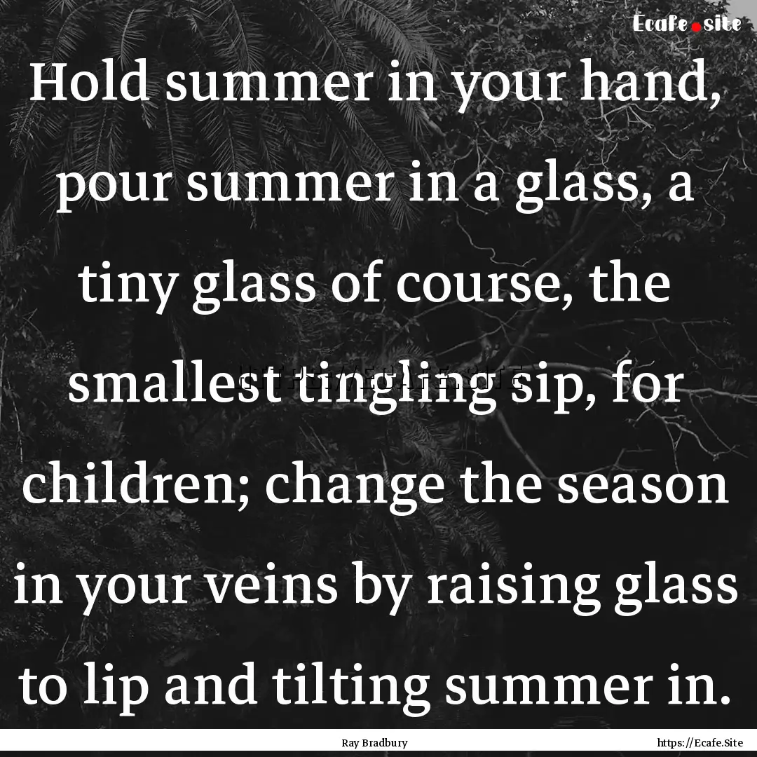 Hold summer in your hand, pour summer in.... : Quote by Ray Bradbury