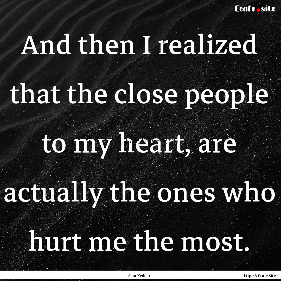 And then I realized that the close people.... : Quote by Sara Keddar