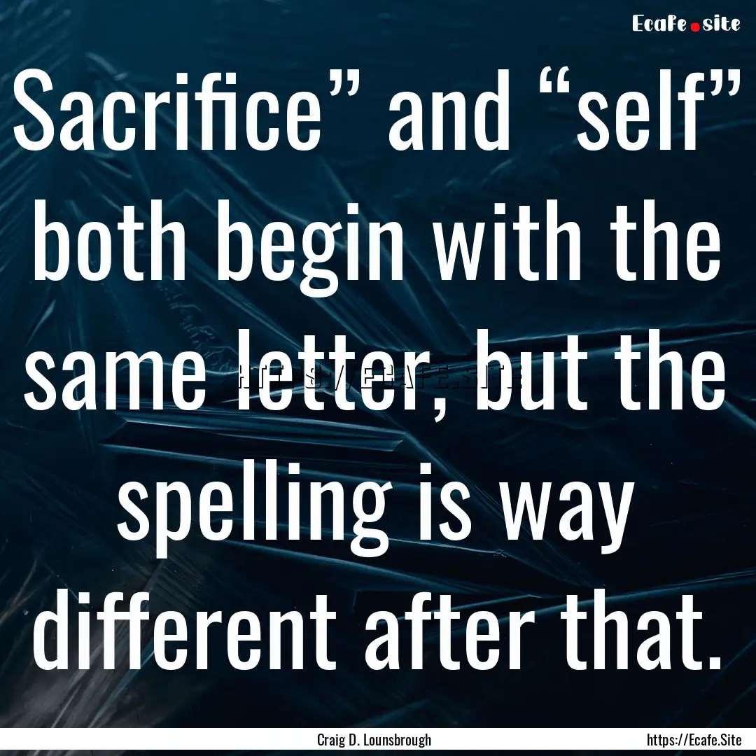 Sacrifice” and “self” both begin with.... : Quote by Craig D. Lounsbrough