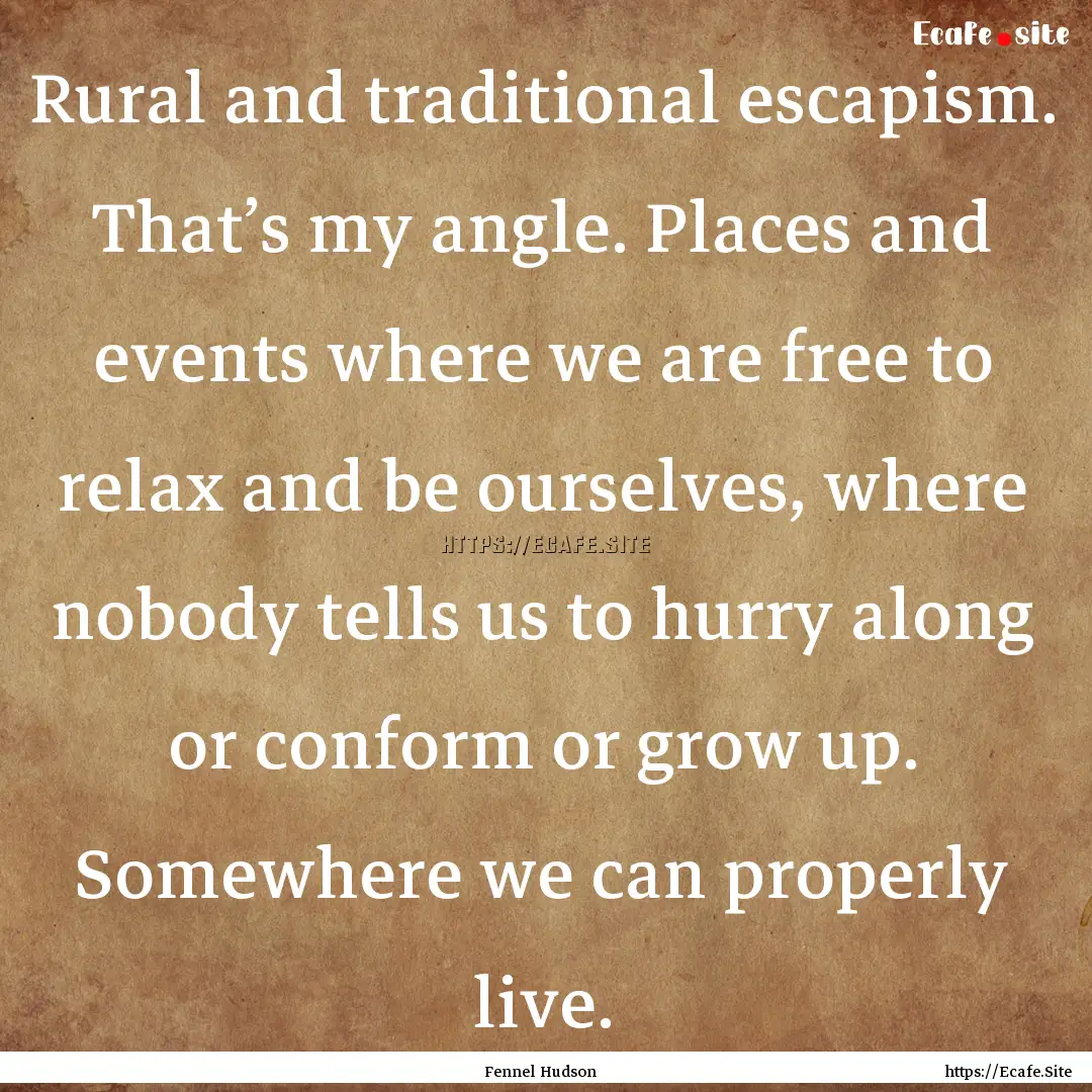 Rural and traditional escapism. That’s.... : Quote by Fennel Hudson