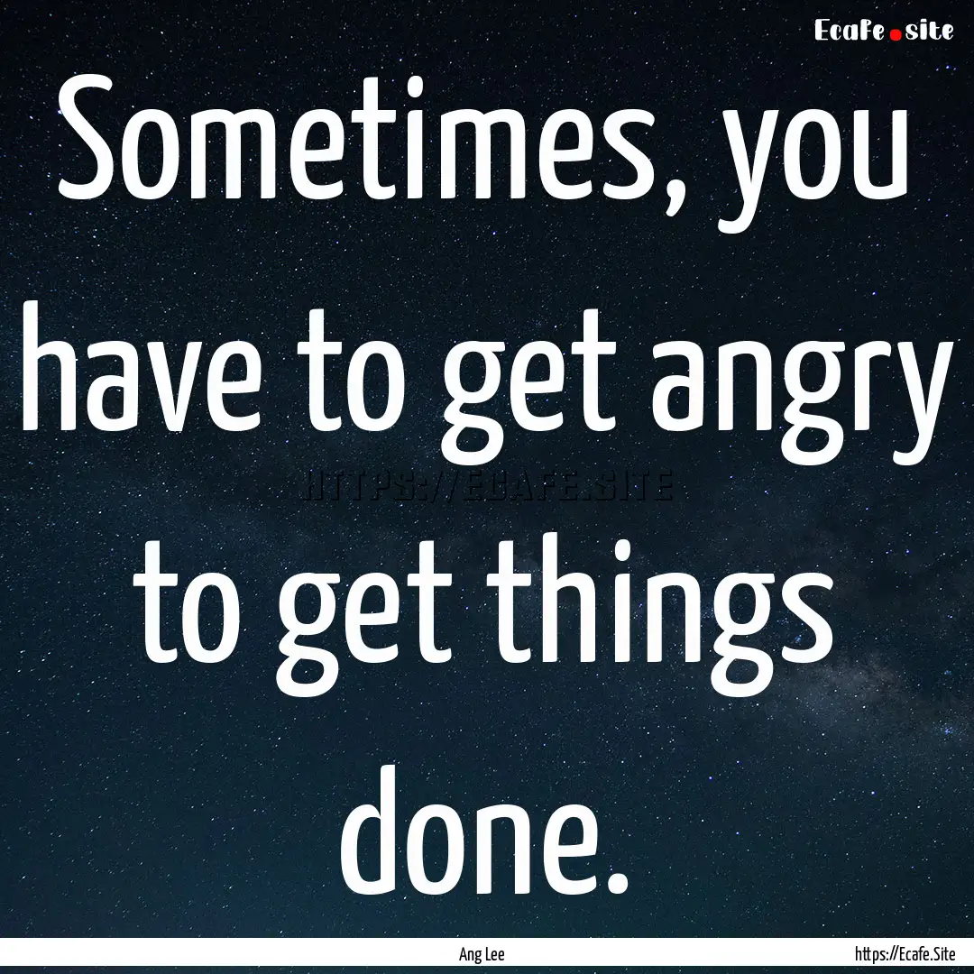 Sometimes, you have to get angry to get things.... : Quote by Ang Lee