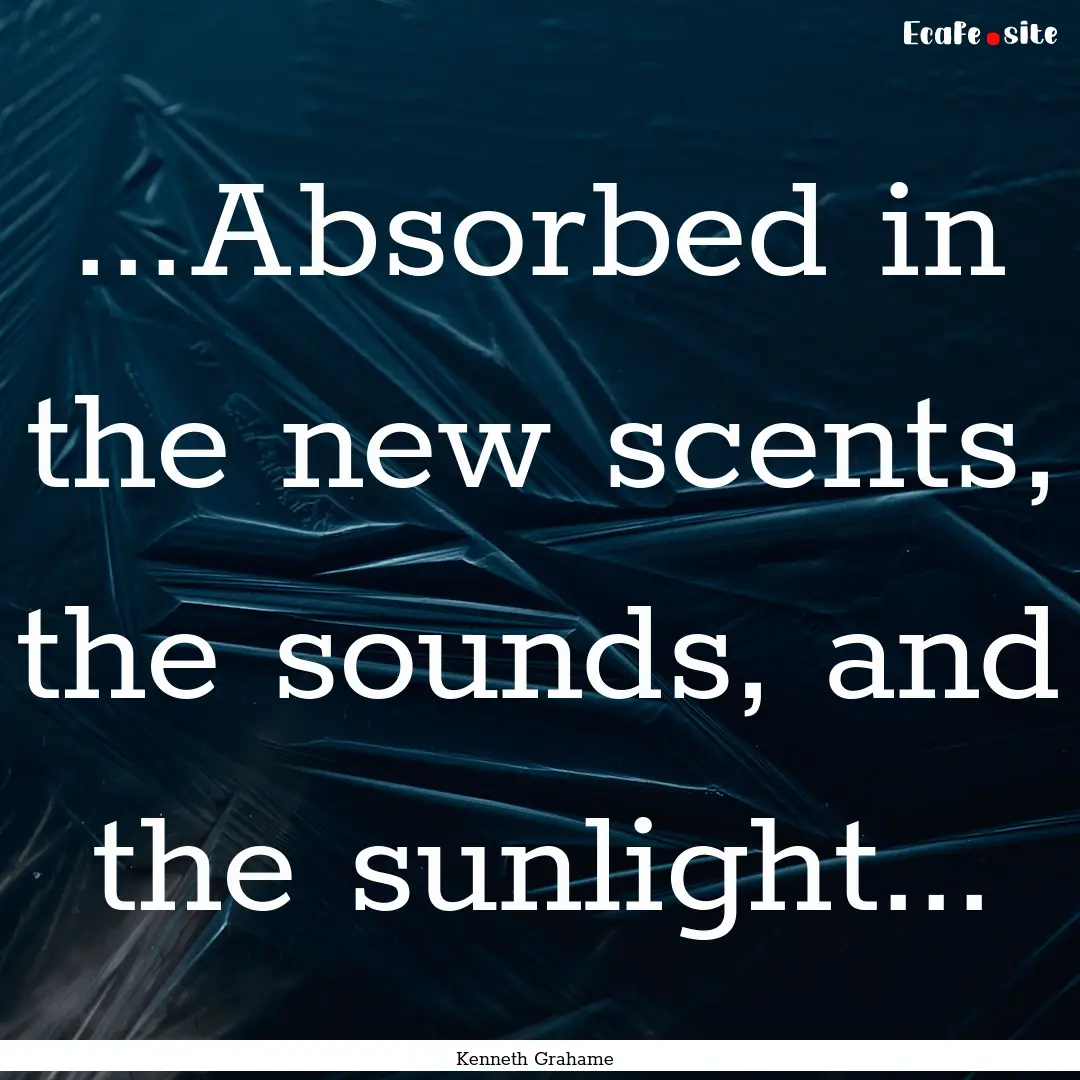 ...Absorbed in the new scents, the sounds,.... : Quote by Kenneth Grahame