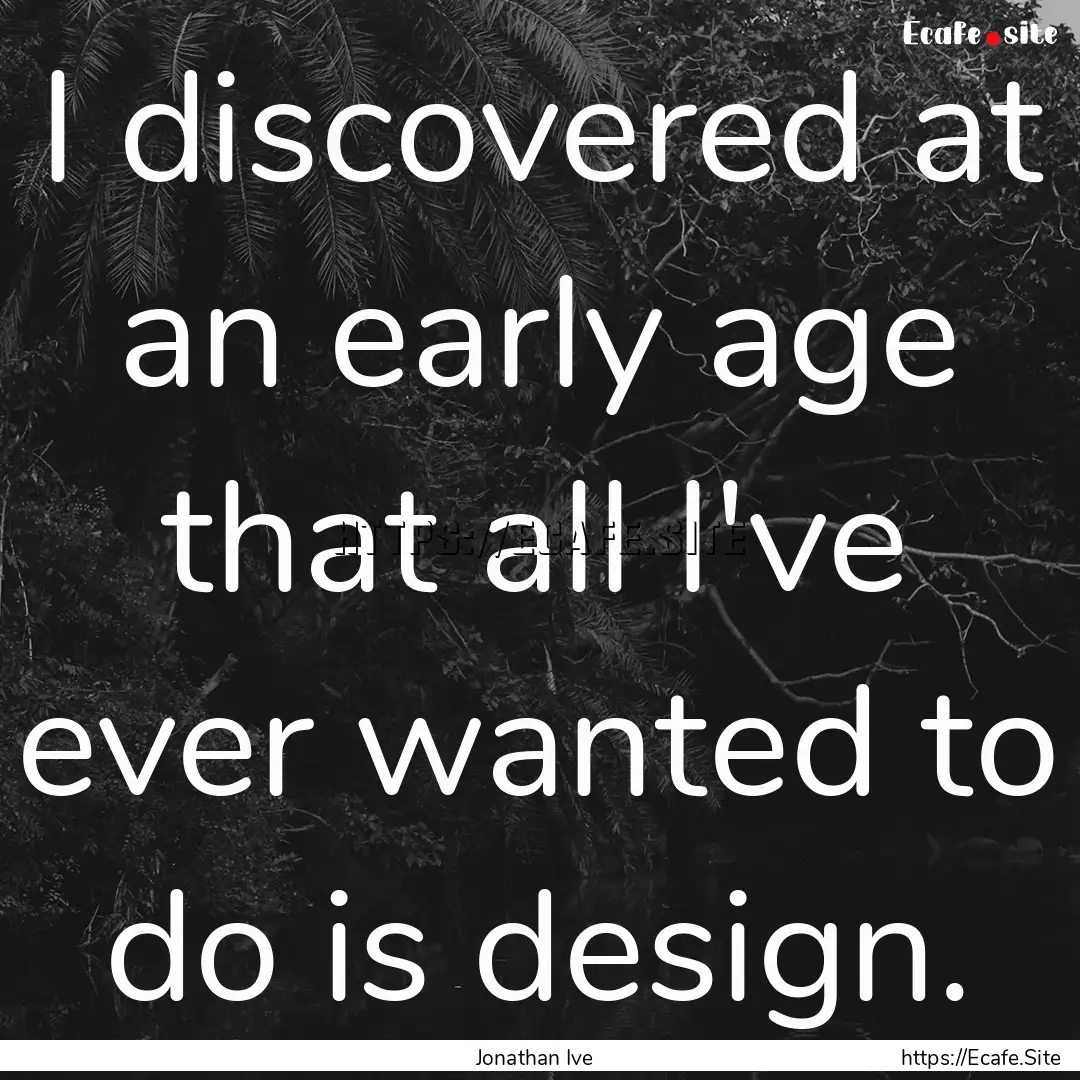 I discovered at an early age that all I've.... : Quote by Jonathan Ive