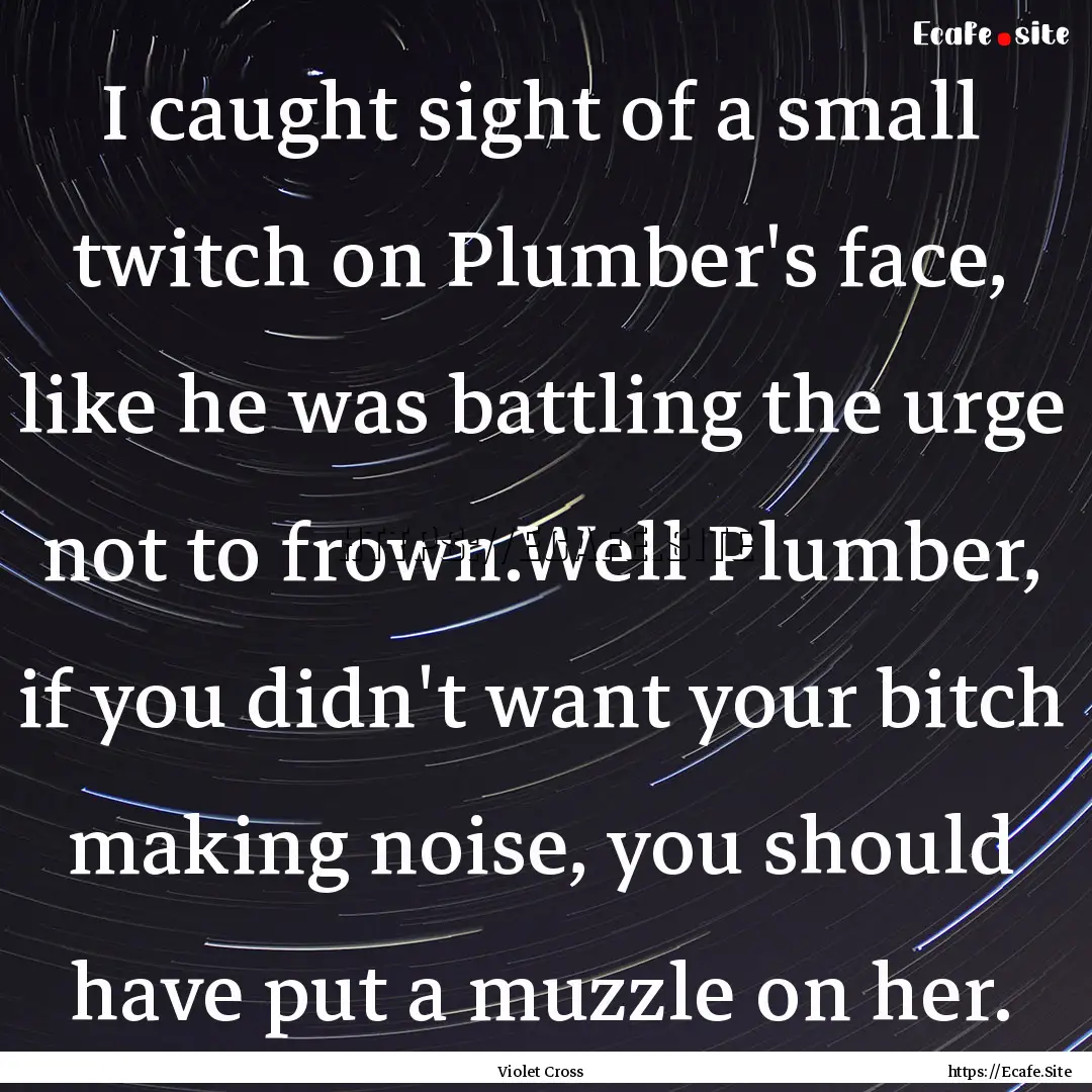 I caught sight of a small twitch on Plumber's.... : Quote by Violet Cross