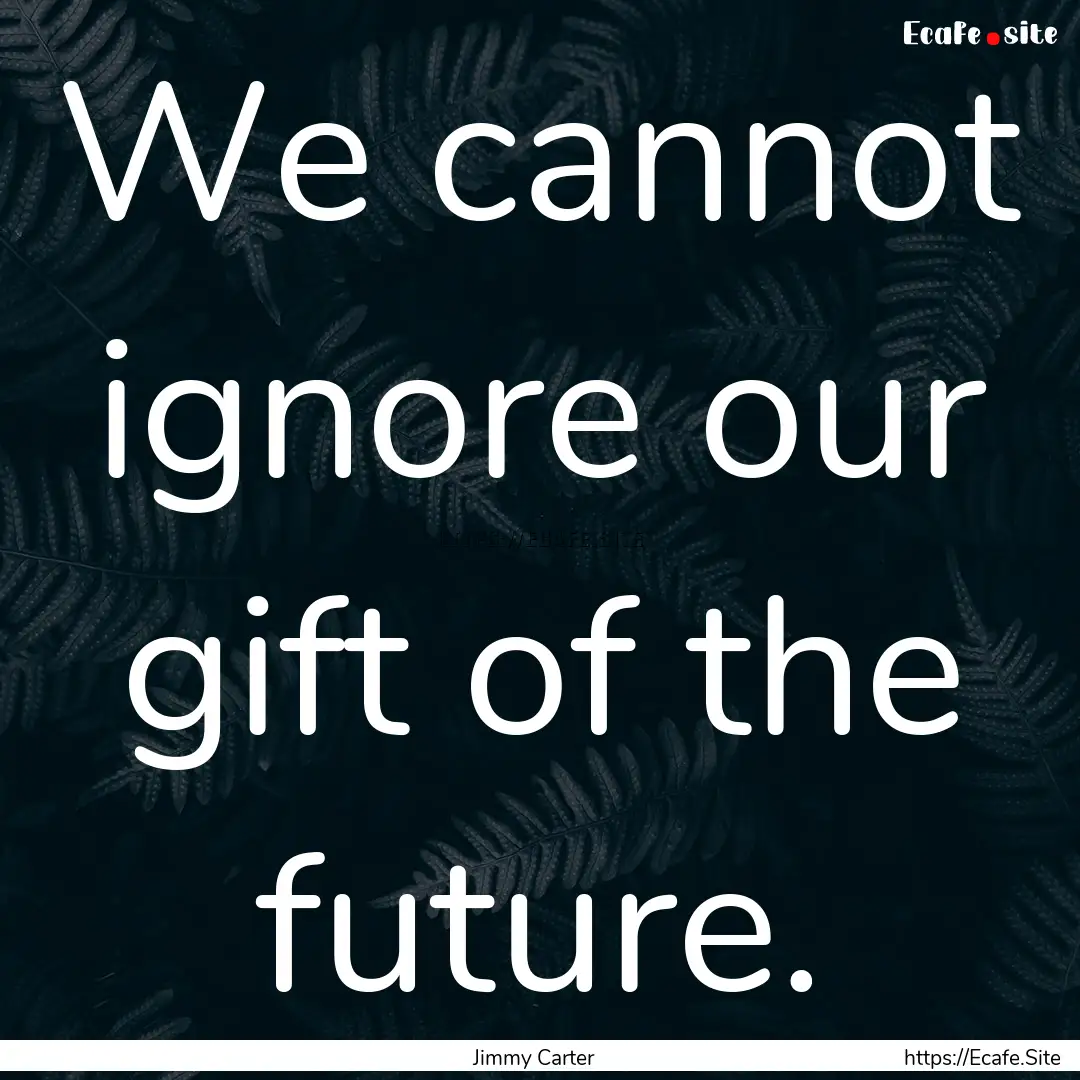 We cannot ignore our gift of the future. : Quote by Jimmy Carter