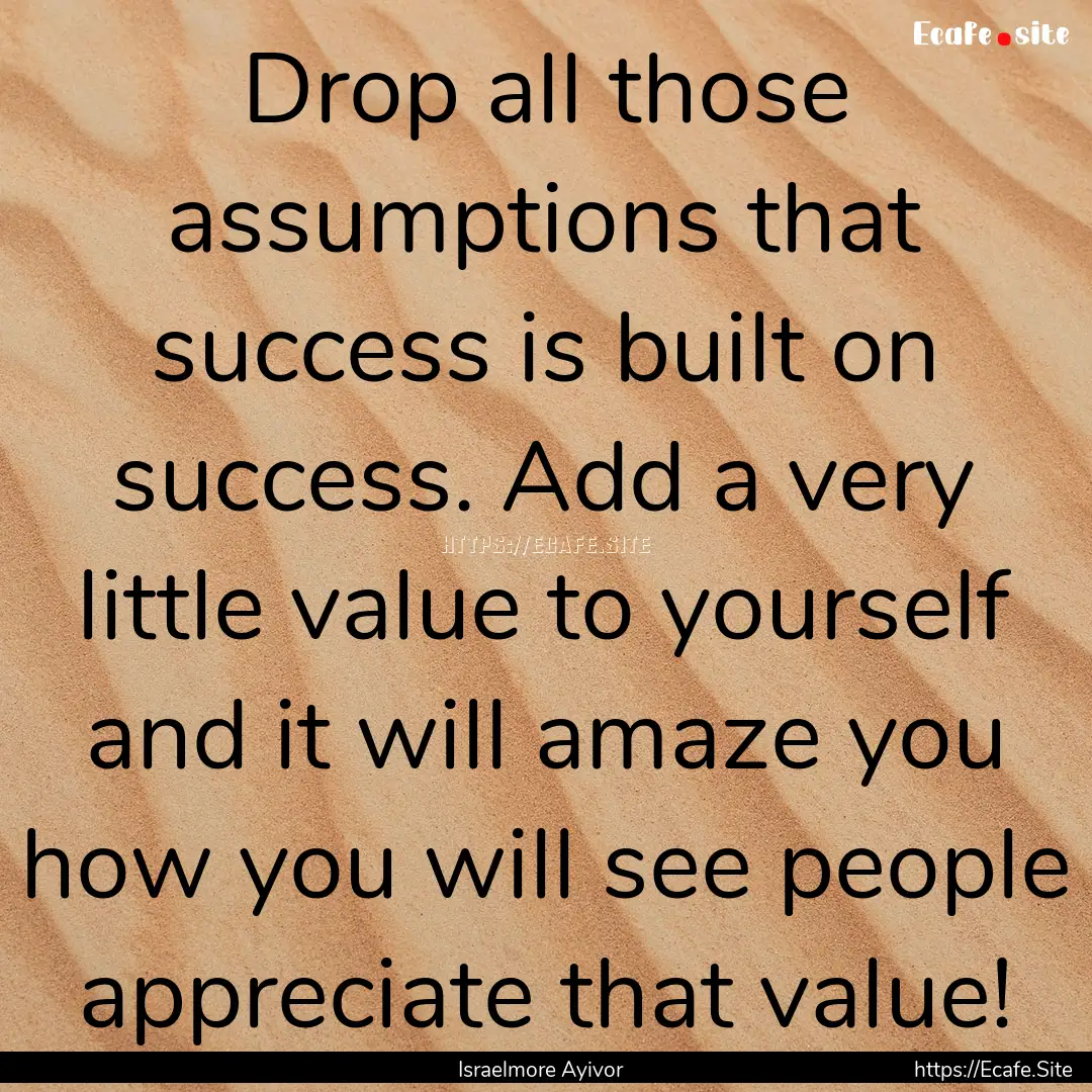 Drop all those assumptions that success is.... : Quote by Israelmore Ayivor