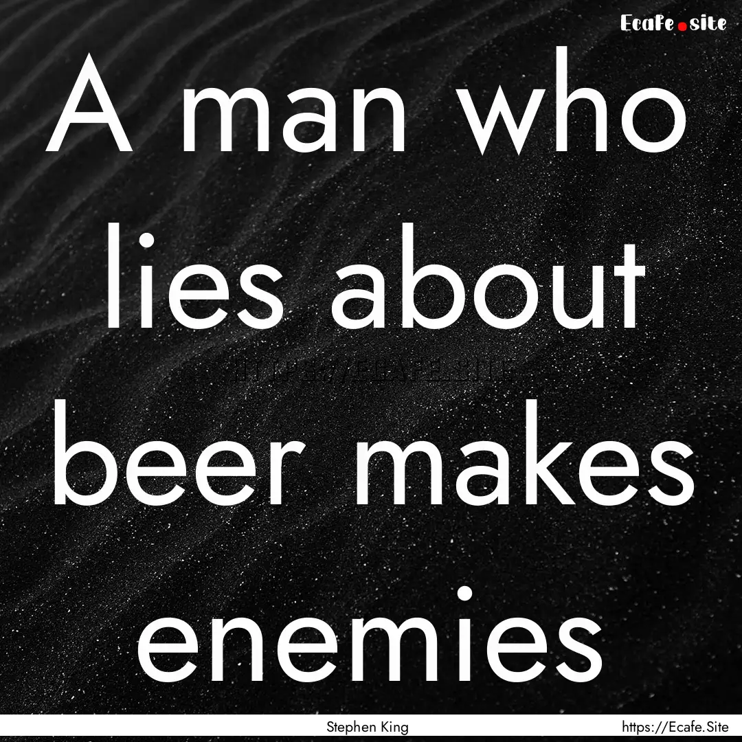 A man who lies about beer makes enemies : Quote by Stephen King