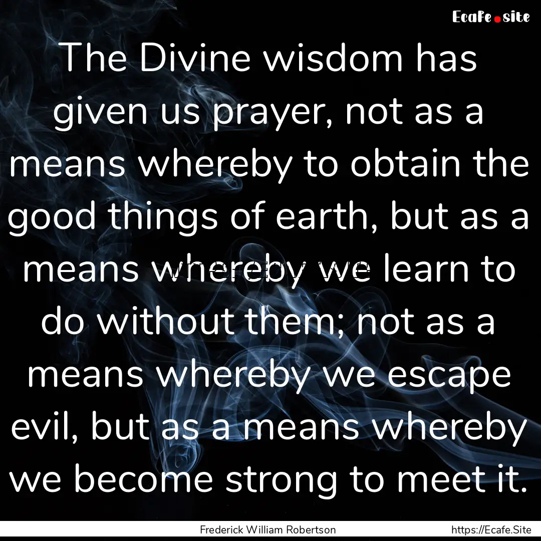 The Divine wisdom has given us prayer, not.... : Quote by Frederick William Robertson