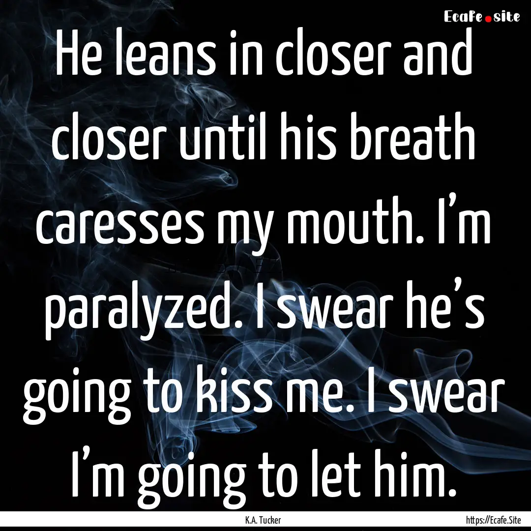 He leans in closer and closer until his breath.... : Quote by K.A. Tucker