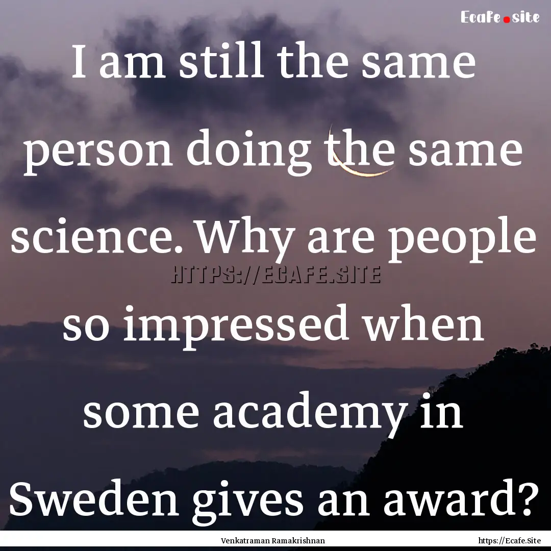 I am still the same person doing the same.... : Quote by Venkatraman Ramakrishnan