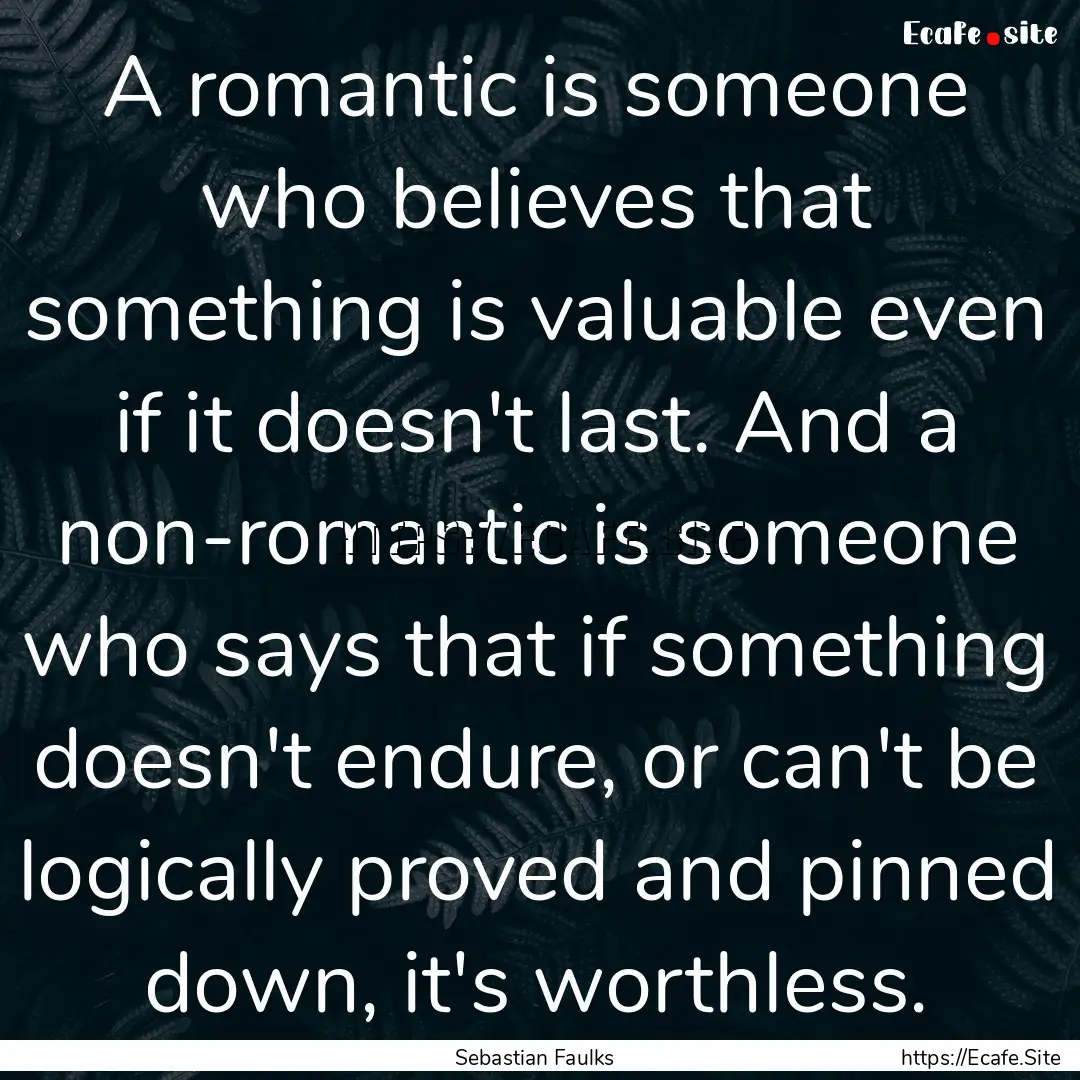 A romantic is someone who believes that something.... : Quote by Sebastian Faulks