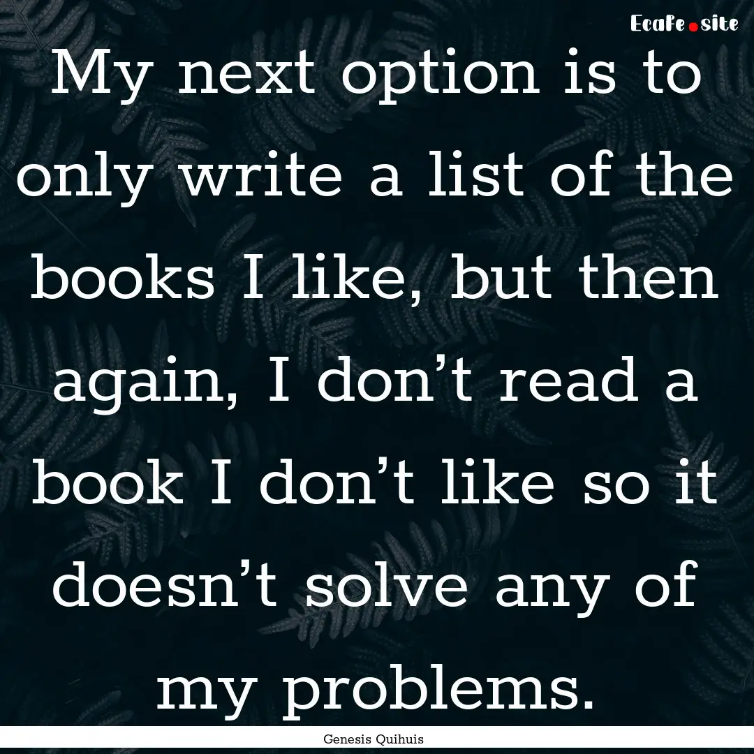 My next option is to only write a list of.... : Quote by Genesis Quihuis