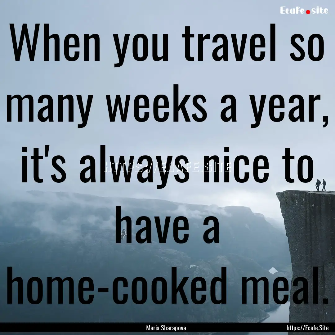 When you travel so many weeks a year, it's.... : Quote by Maria Sharapova