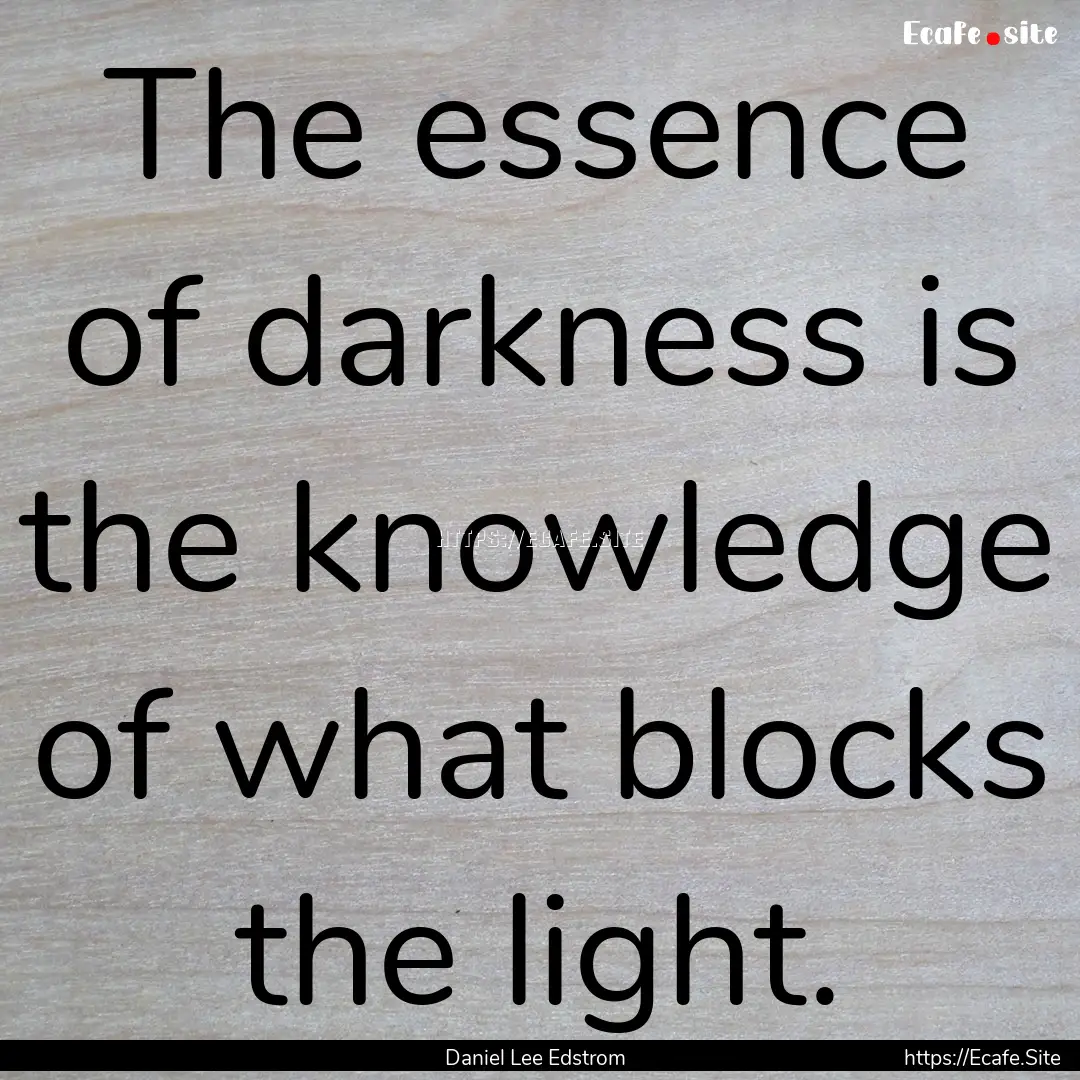 The essence of darkness is the knowledge.... : Quote by Daniel Lee Edstrom