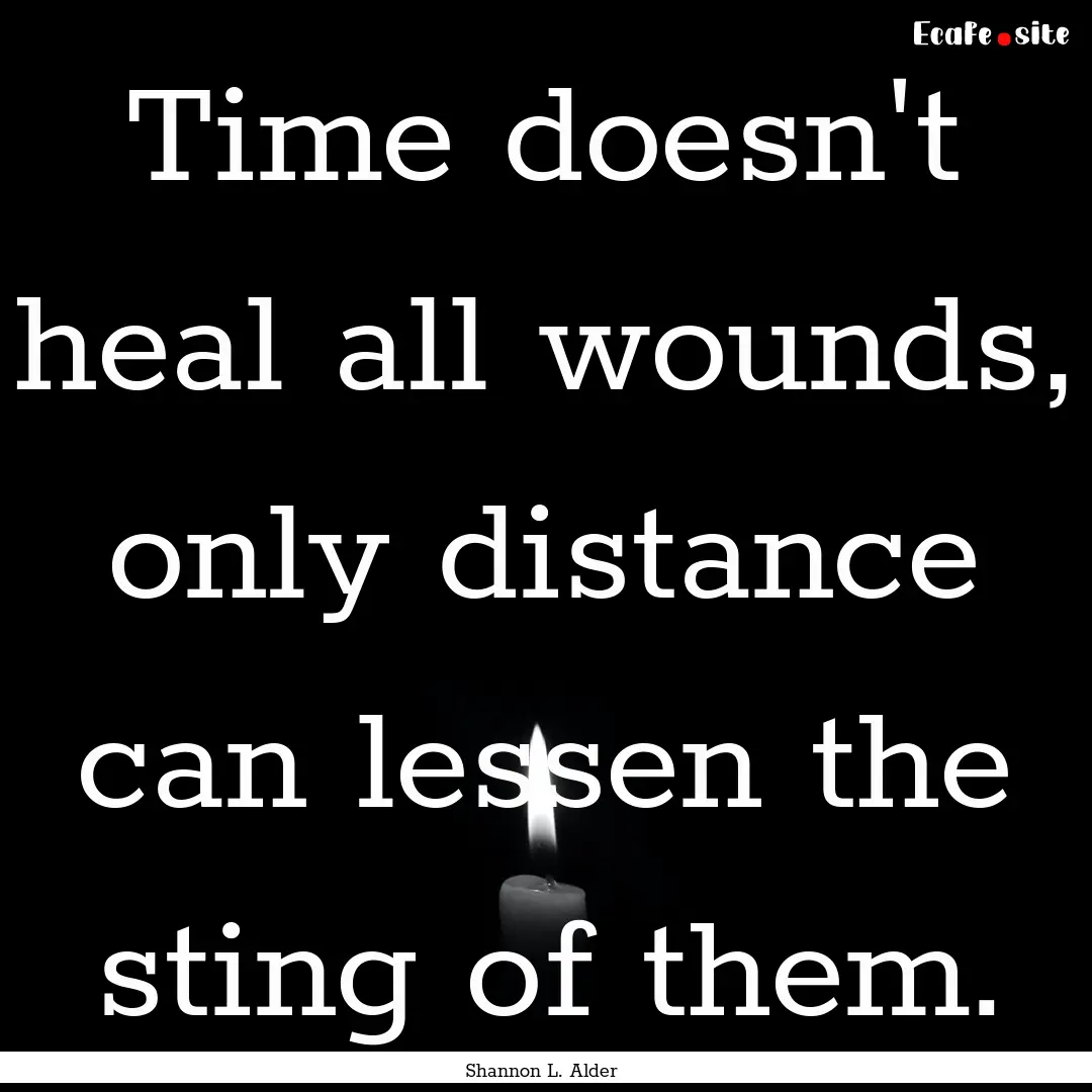 Time doesn't heal all wounds, only distance.... : Quote by Shannon L. Alder