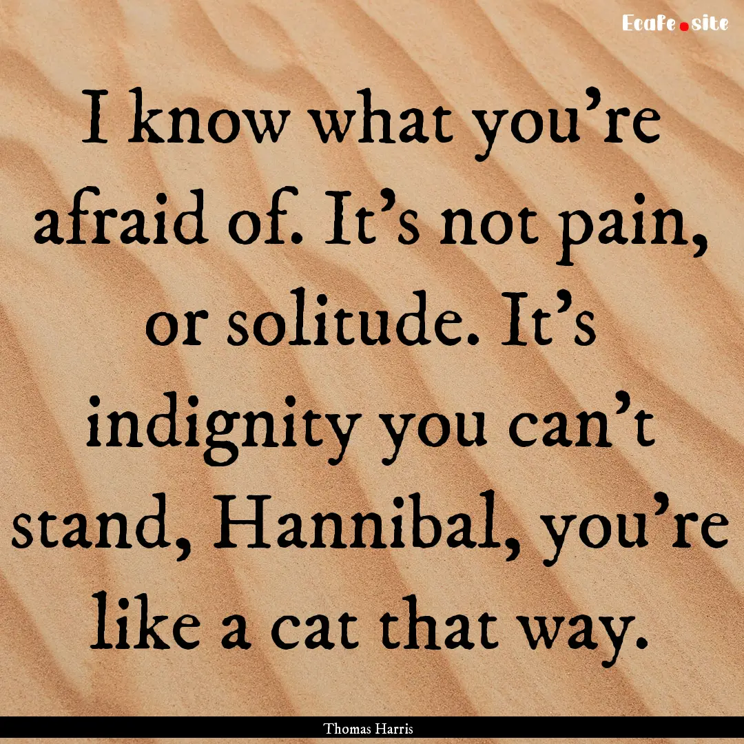 I know what you're afraid of. It's not pain,.... : Quote by Thomas Harris