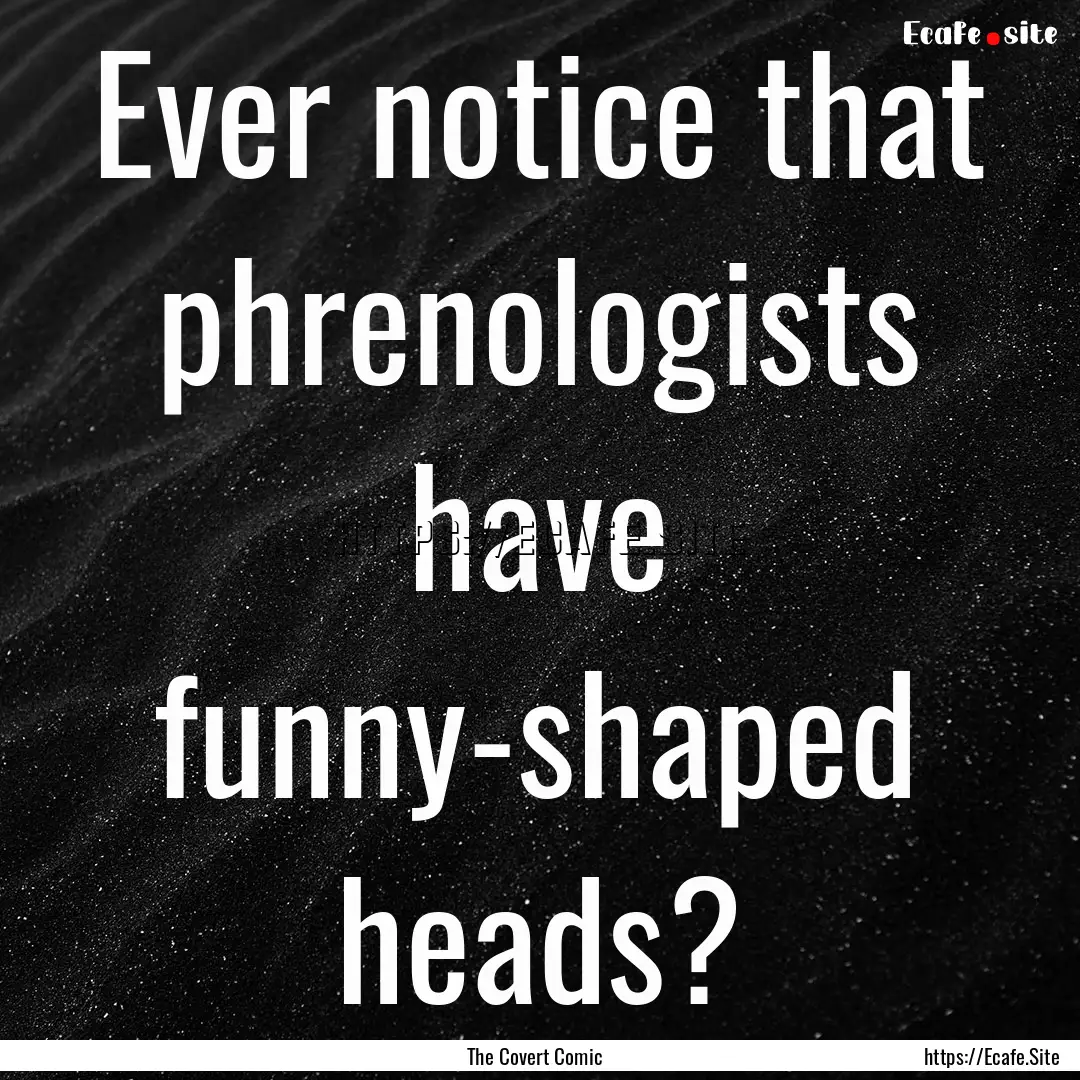 Ever notice that phrenologists have funny-shaped.... : Quote by The Covert Comic