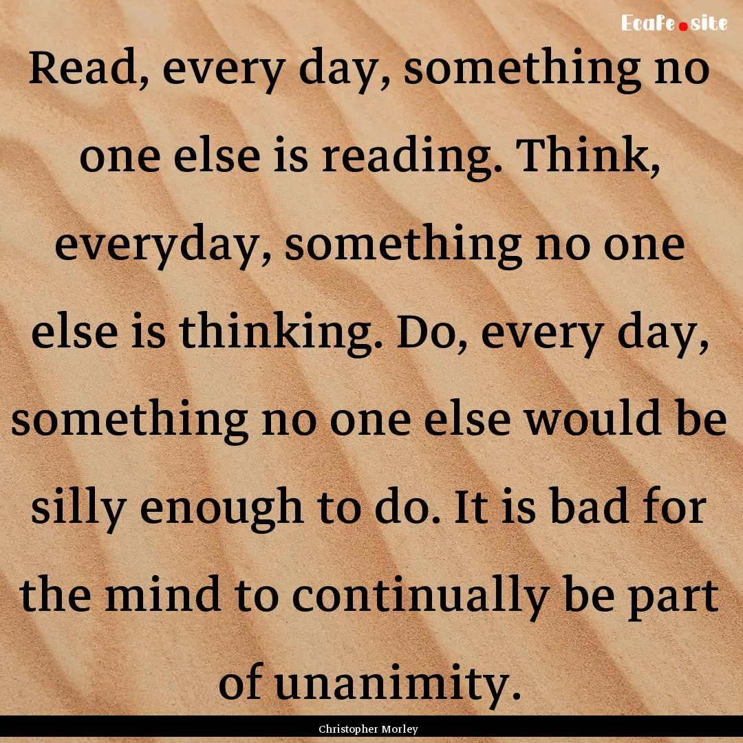 Read, every day, something no one else is.... : Quote by Christopher Morley