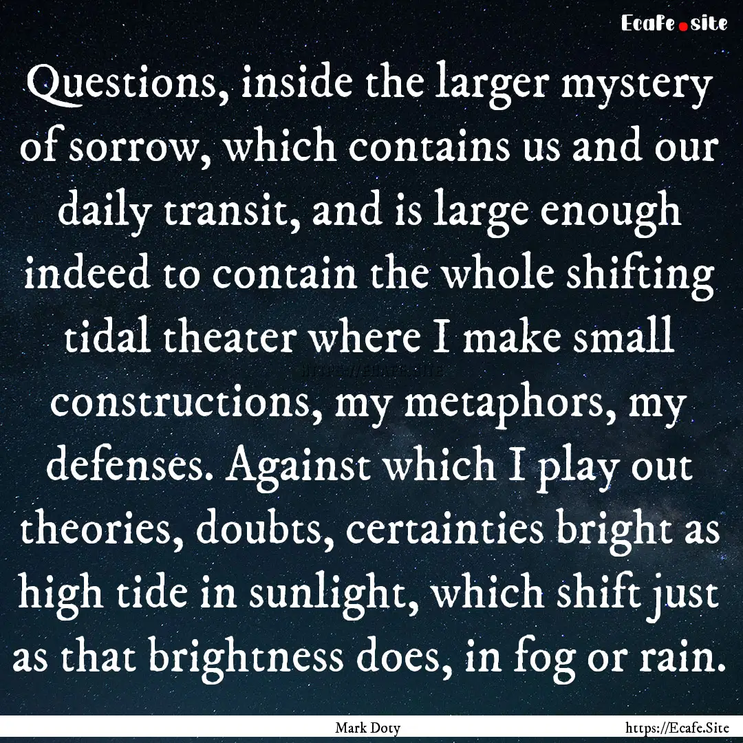 Questions, inside the larger mystery of sorrow,.... : Quote by Mark Doty