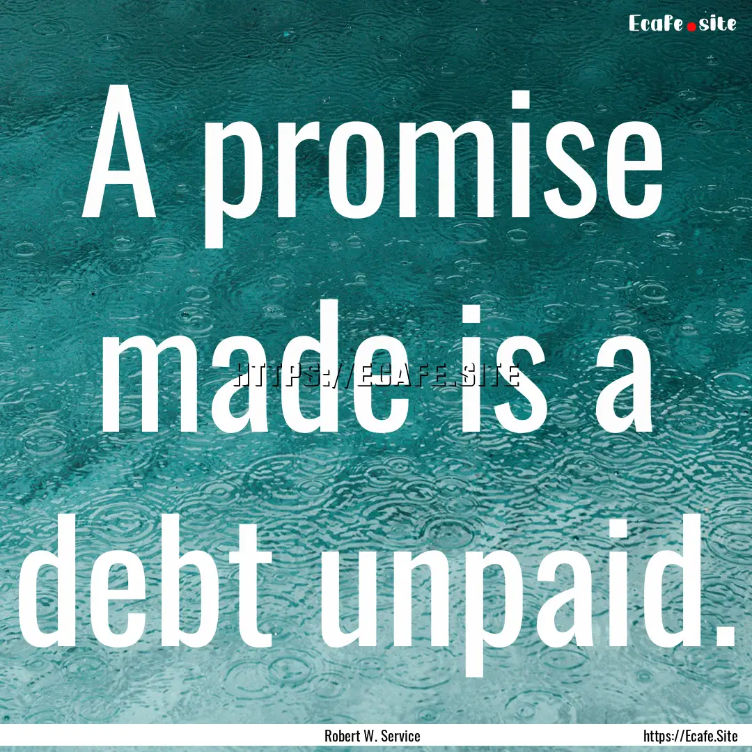 A promise made is a debt unpaid. : Quote by Robert W. Service