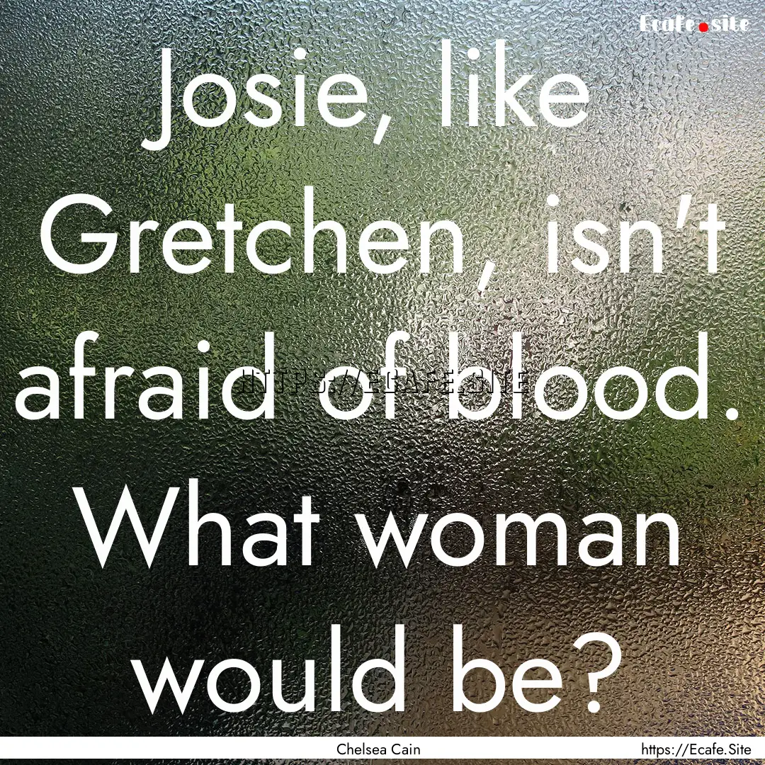 Josie, like Gretchen, isn't afraid of blood..... : Quote by Chelsea Cain