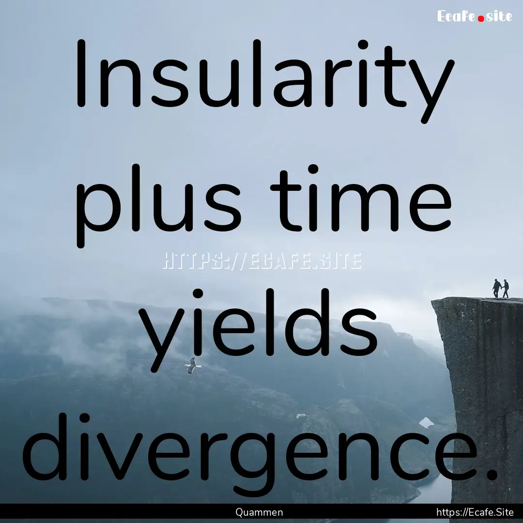 Insularity plus time yields divergence. : Quote by Quammen