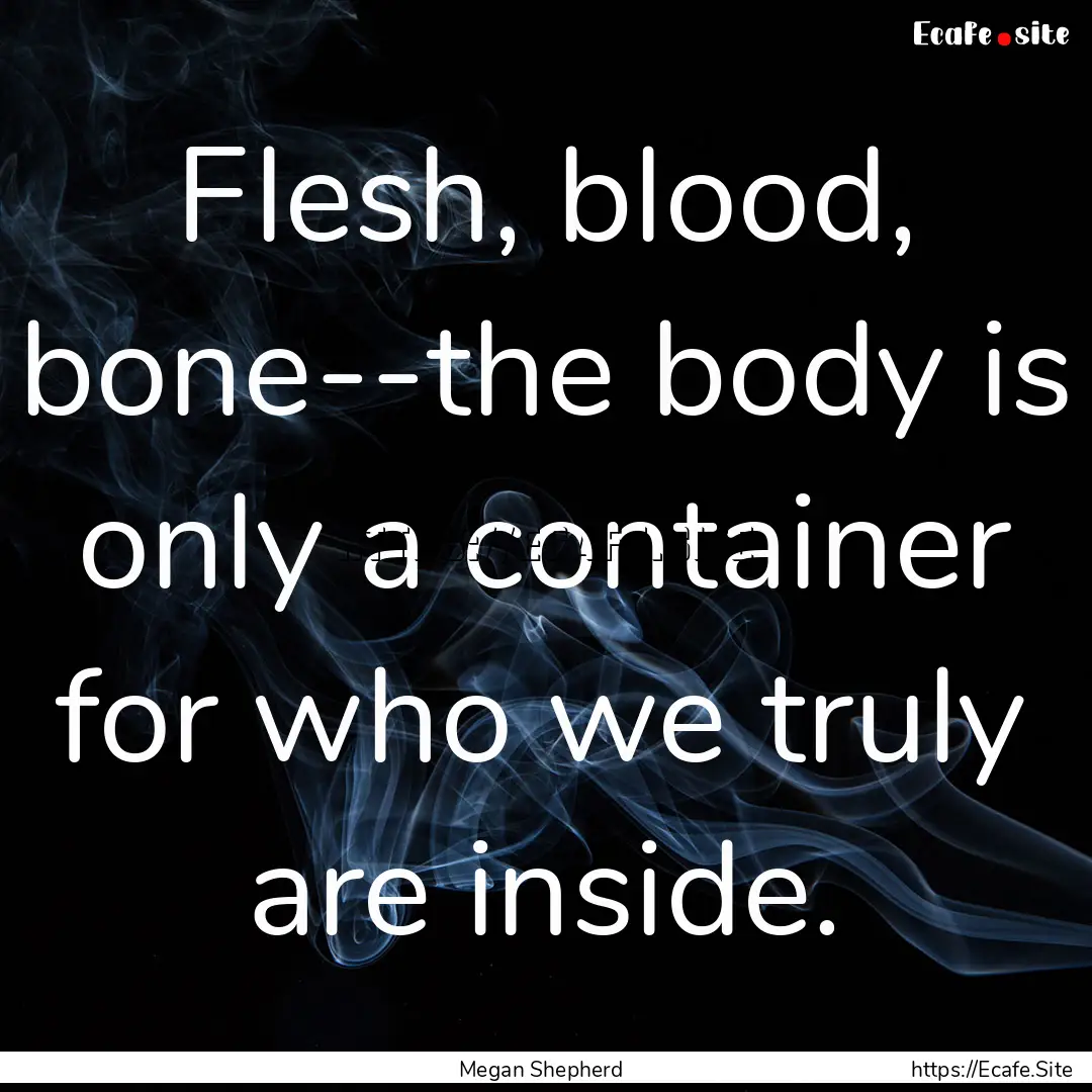 Flesh, blood, bone--the body is only a container.... : Quote by Megan Shepherd