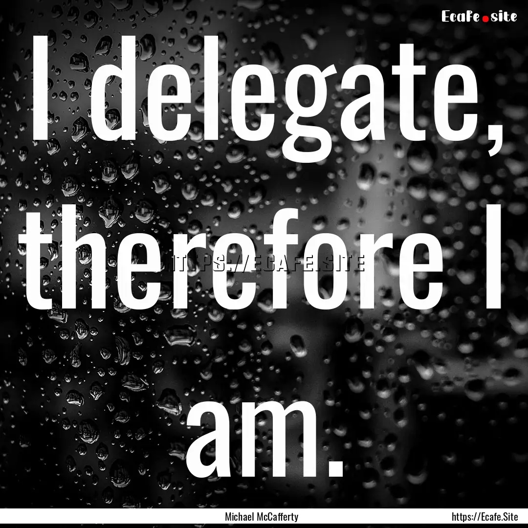 I delegate, therefore I am. : Quote by Michael McCafferty