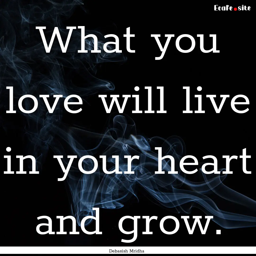 What you love will live in your heart and.... : Quote by Debasish Mridha