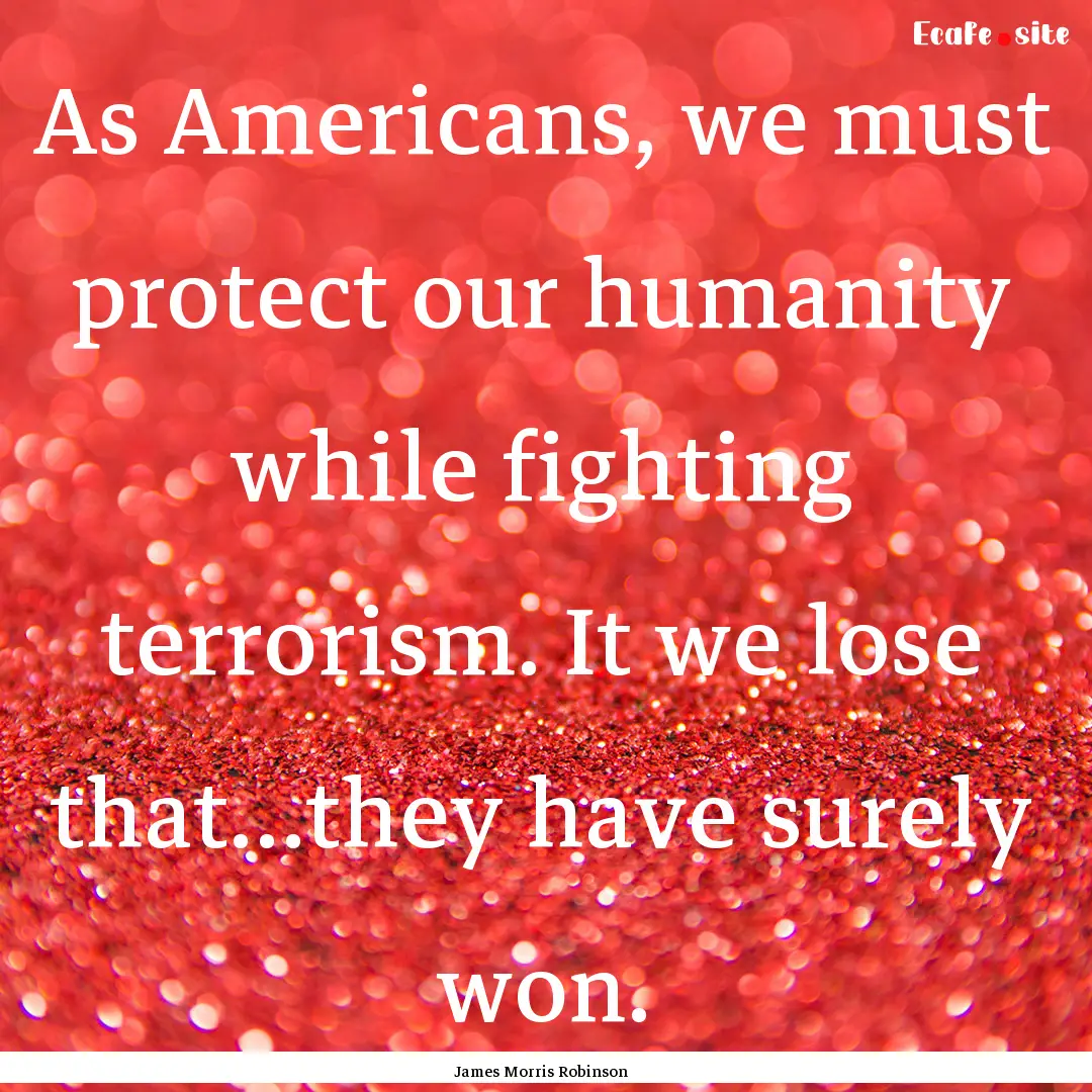 As Americans, we must protect our humanity.... : Quote by James Morris Robinson