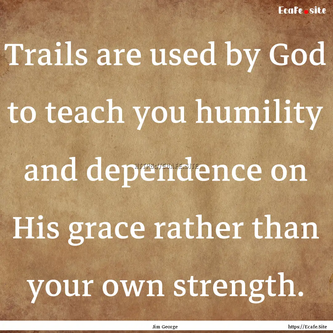 Trails are used by God to teach you humility.... : Quote by Jim George