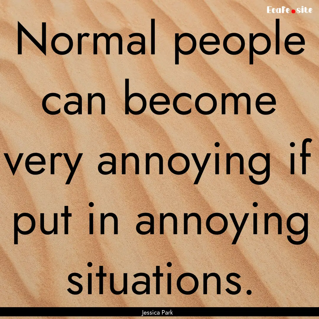 Normal people can become very annoying if.... : Quote by Jessica Park