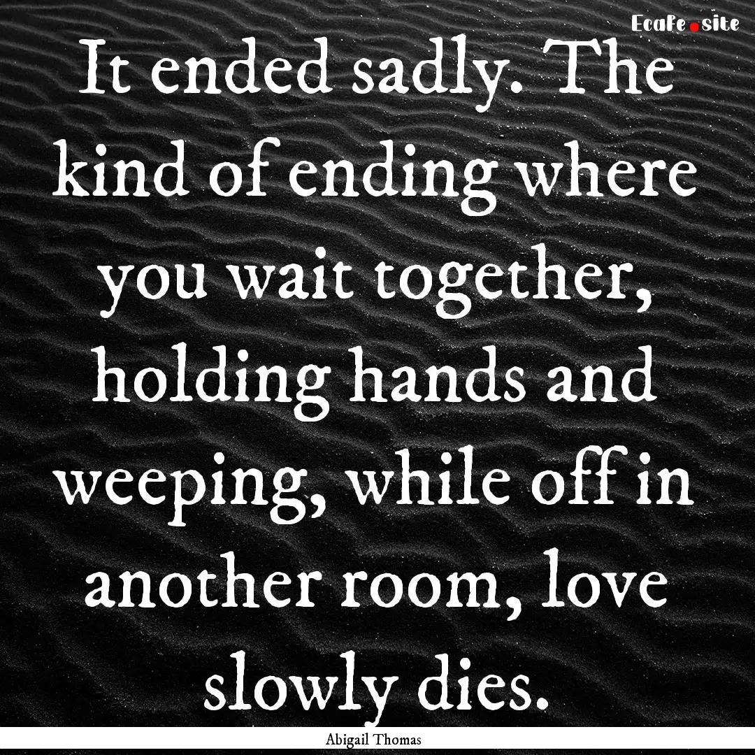 It ended sadly. The kind of ending where.... : Quote by Abigail Thomas