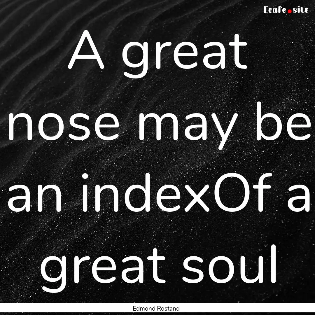 A great nose may be an indexOf a great soul.... : Quote by Edmond Rostand