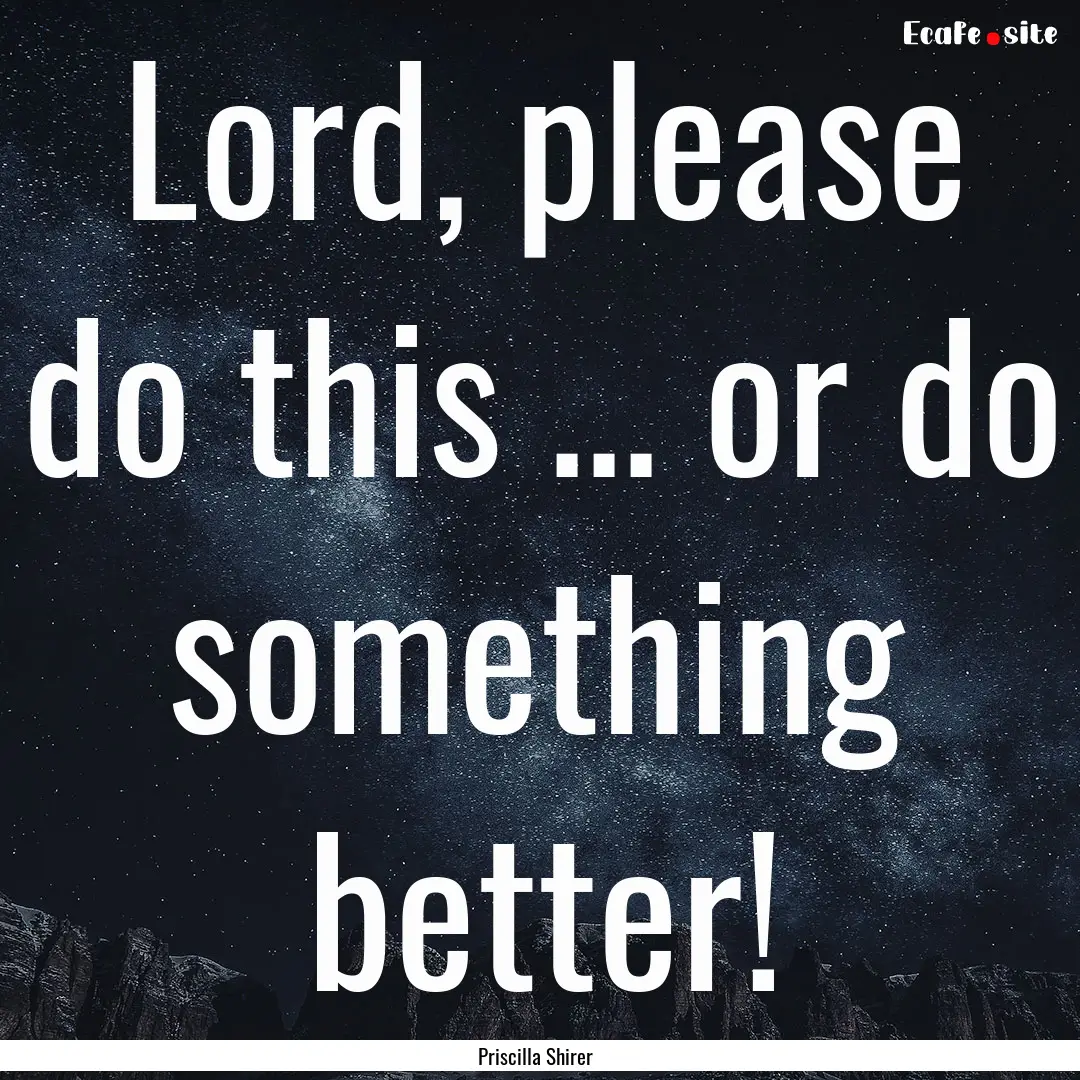 Lord, please do this ... or do something.... : Quote by Priscilla Shirer