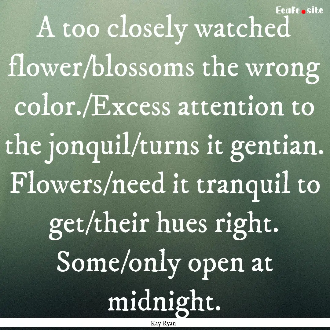 A too closely watched flower/blossoms the.... : Quote by Kay Ryan