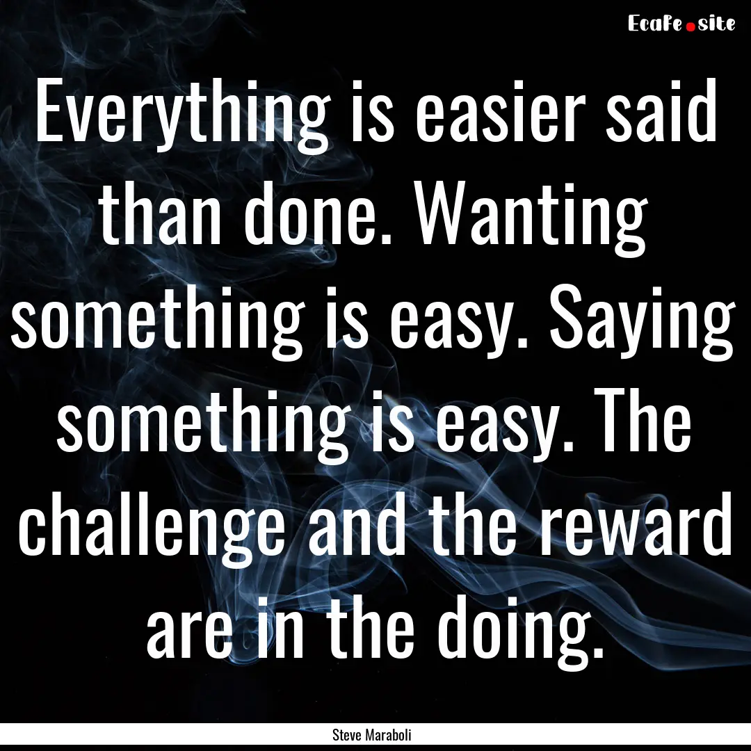 Everything is easier said than done. Wanting.... : Quote by Steve Maraboli