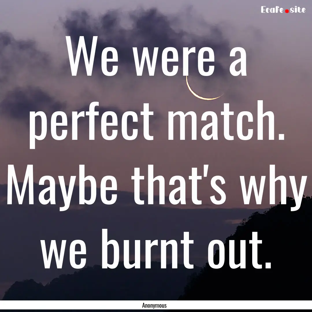 We were a perfect match. Maybe that's why.... : Quote by Anonymous