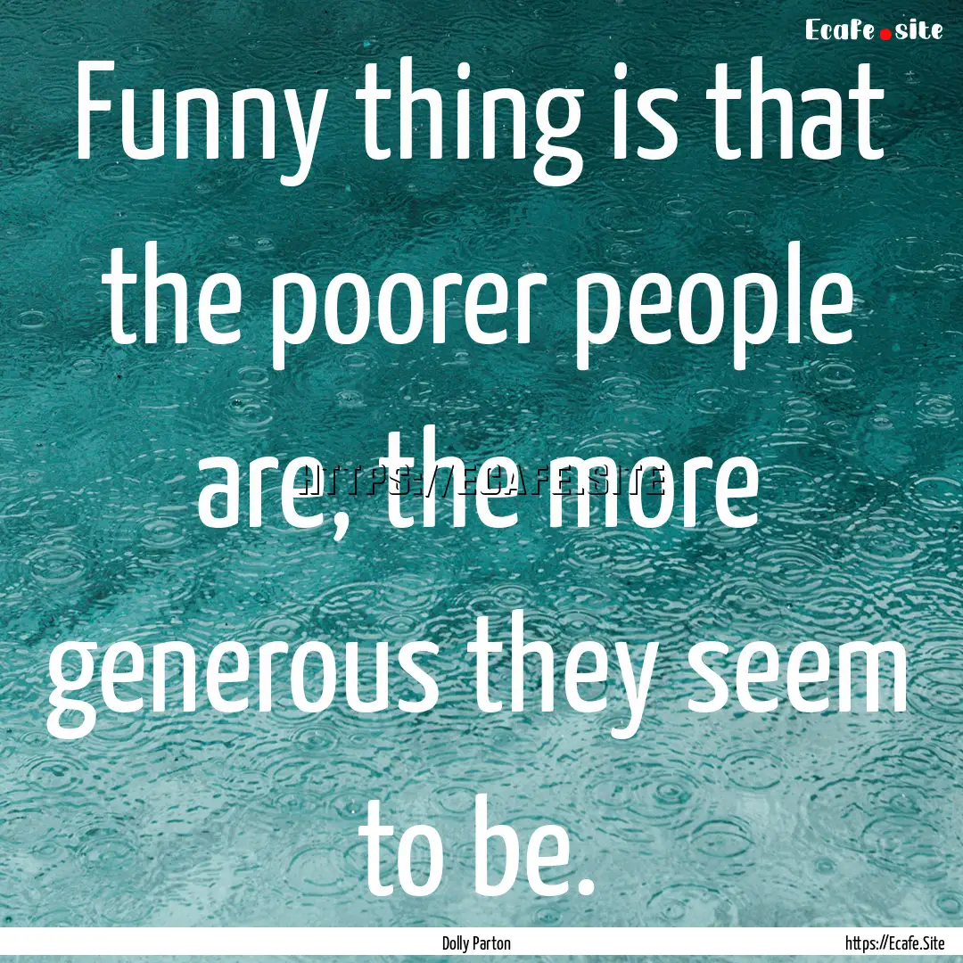 Funny thing is that the poorer people are,.... : Quote by Dolly Parton