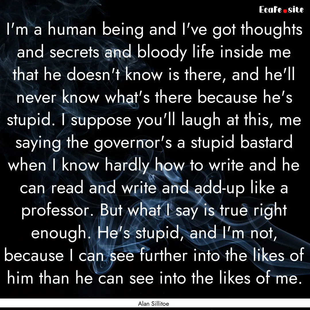 I'm a human being and I've got thoughts and.... : Quote by Alan Sillitoe