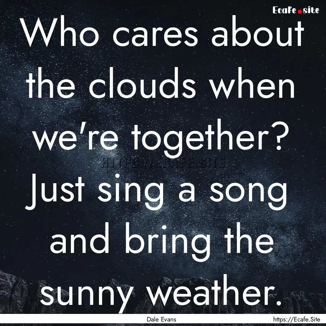 Who cares about the clouds when we're together?.... : Quote by Dale Evans