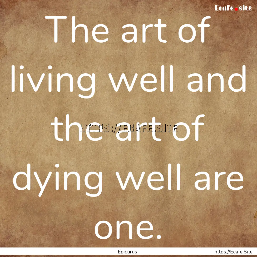 The art of living well and the art of dying.... : Quote by Epicurus