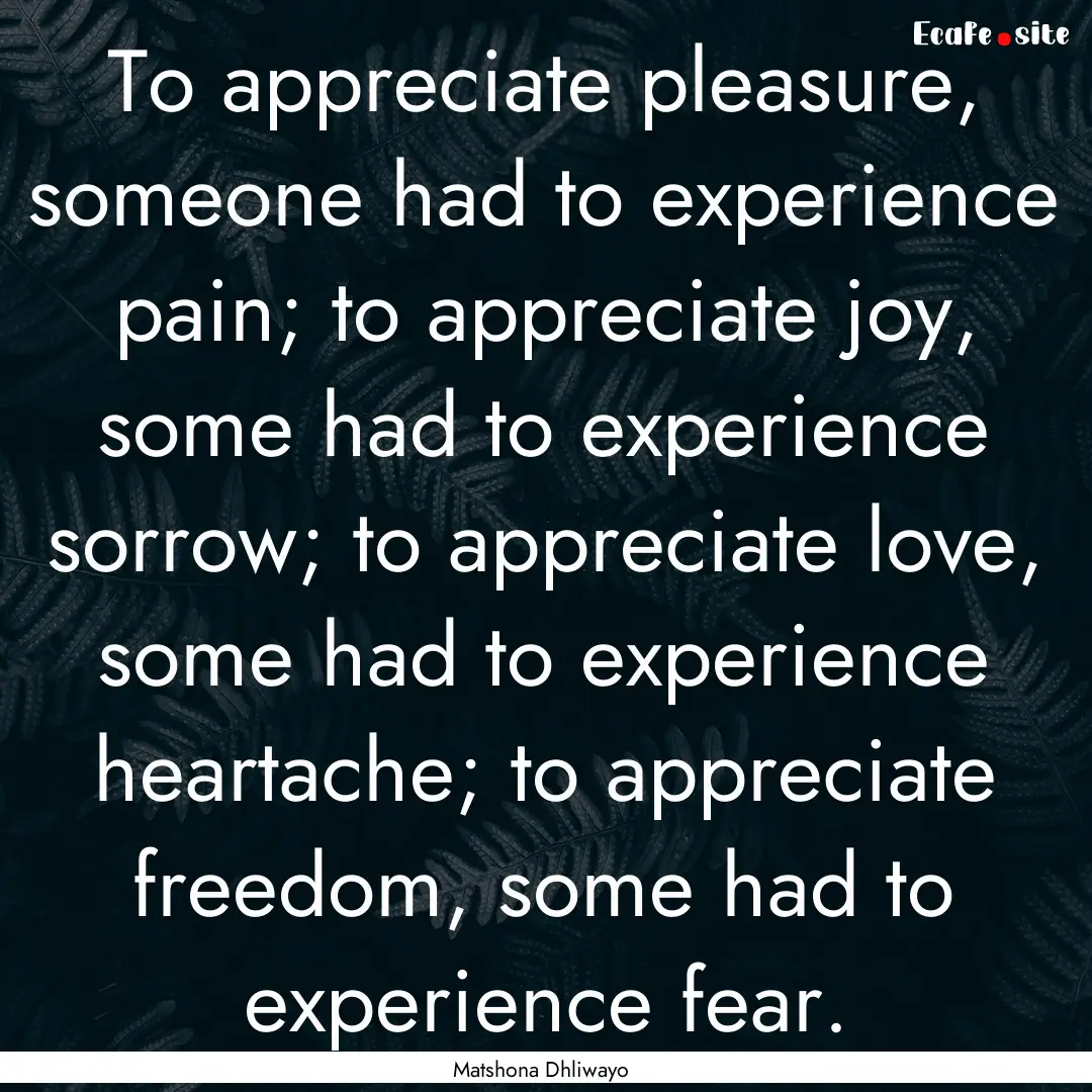 To appreciate pleasure, someone had to experience.... : Quote by Matshona Dhliwayo