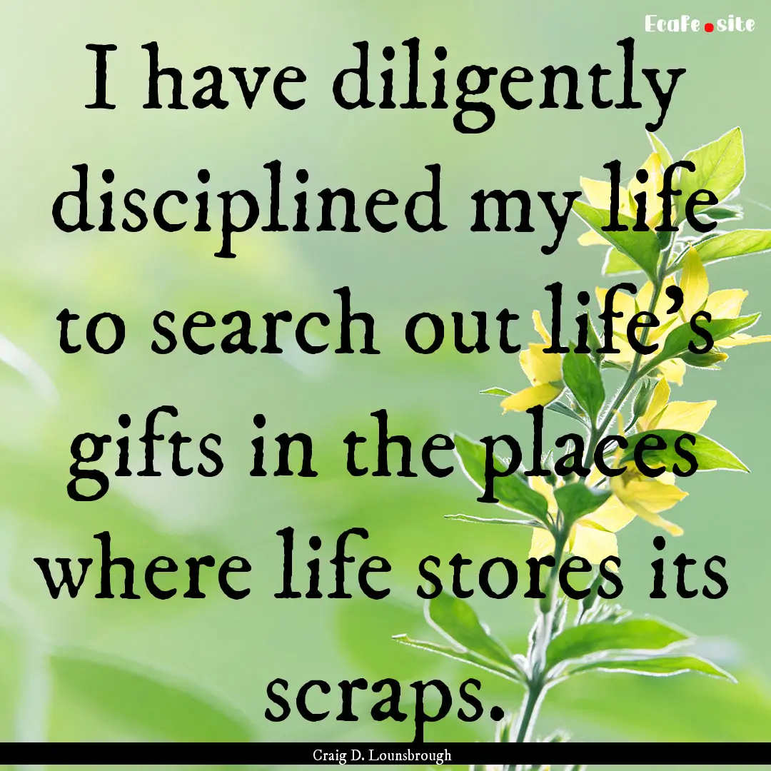 I have diligently disciplined my life to.... : Quote by Craig D. Lounsbrough