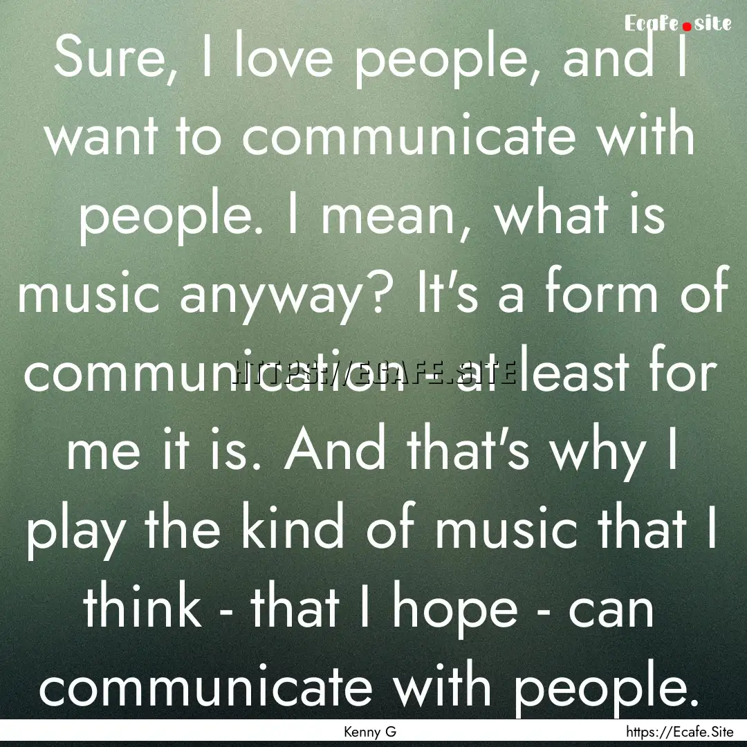 Sure, I love people, and I want to communicate.... : Quote by Kenny G