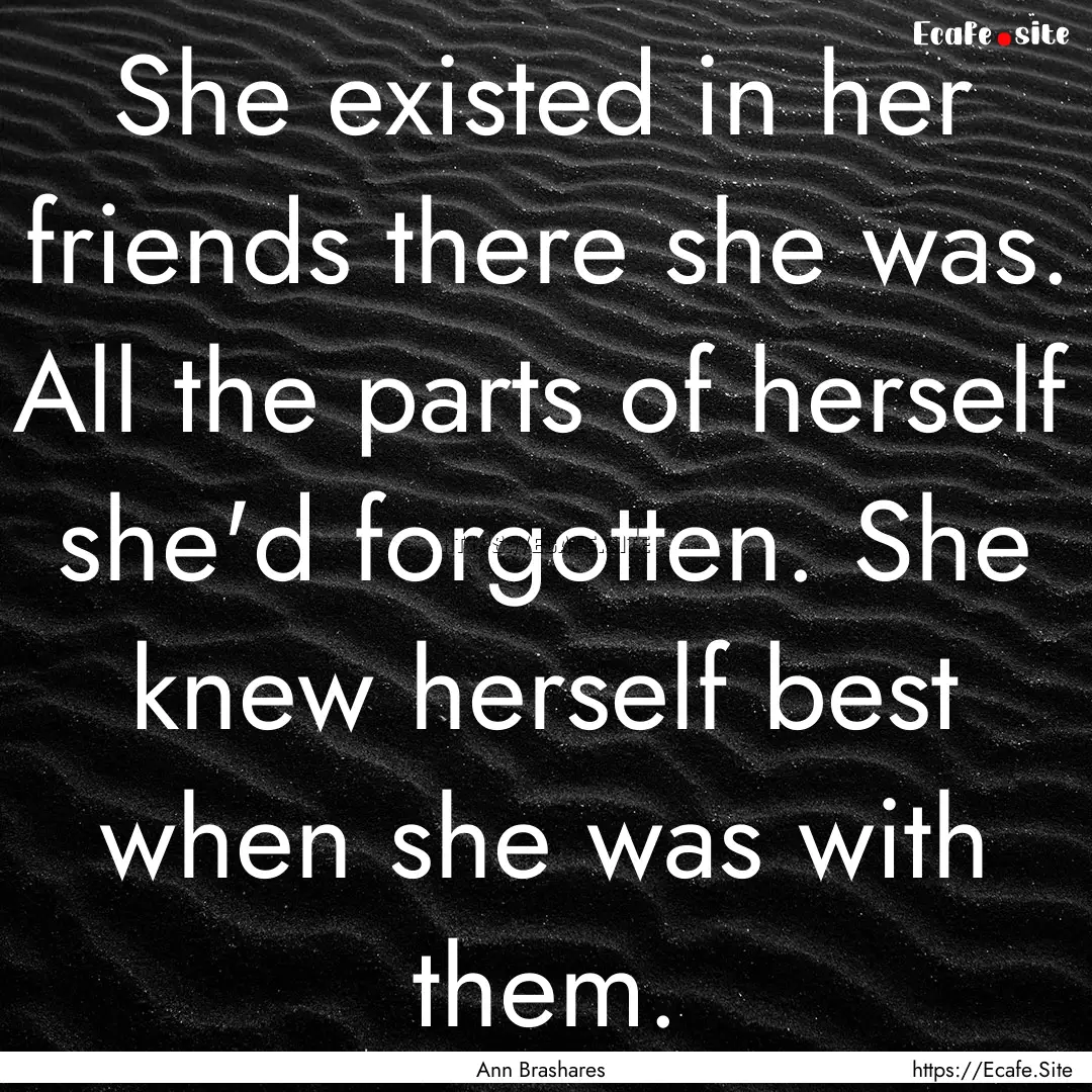 She existed in her friends there she was..... : Quote by Ann Brashares